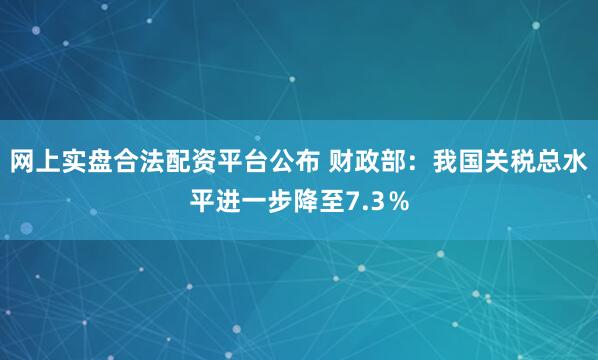 网上实盘合法配资平台公布 财政部：我国关税总水平进一步降至7.3％