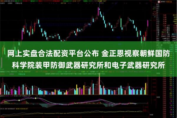网上实盘合法配资平台公布 金正恩视察朝鲜国防科学院装甲防御武器研究所和电子武器研究所