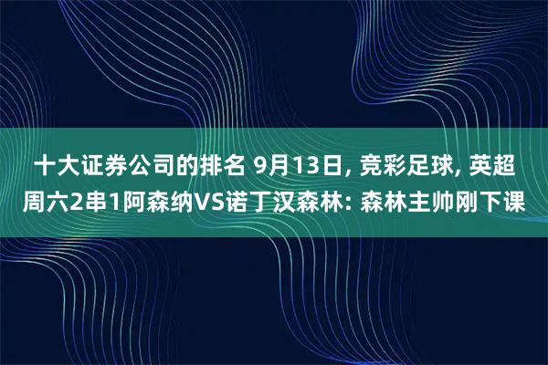 十大证券公司的排名 9月13日, 竞彩足球, 英超周六2串1阿森纳VS诺丁汉森林: 森林主帅刚下课