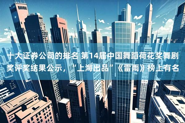 十大证券公司的排名 第14届中国舞蹈荷花奖舞剧奖评奖结果公示，“上海出品”《雷雨》榜上有名