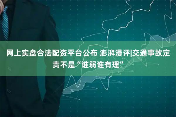 网上实盘合法配资平台公布 澎湃漫评|交通事故定责不是“谁弱谁有理”