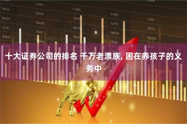 十大证券公司的排名 千万老漂族, 困在养孩子的义务中