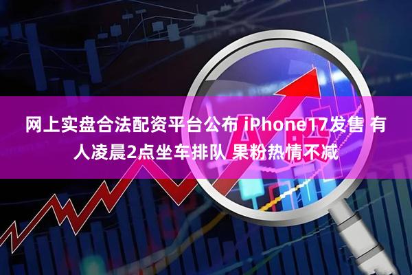 网上实盘合法配资平台公布 iPhone17发售 有人凌晨2点坐车排队 果粉热情不减