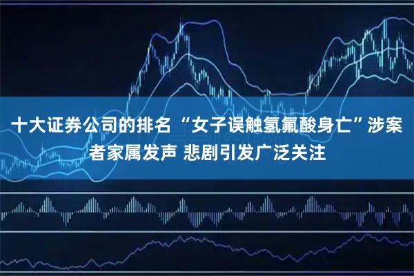 十大证券公司的排名 “女子误触氢氟酸身亡”涉案者家属发声 悲剧引发广泛关注