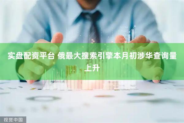 实盘配资平台 俄最大搜索引擎本月初涉华查询量上升