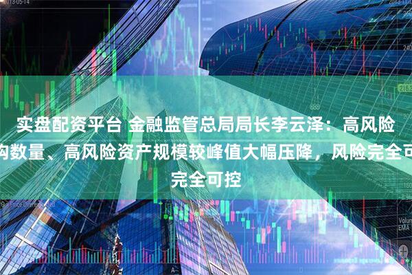 实盘配资平台 金融监管总局局长李云泽：高风险机构数量、高风险资产规模较峰值大幅压降，风险完全可控