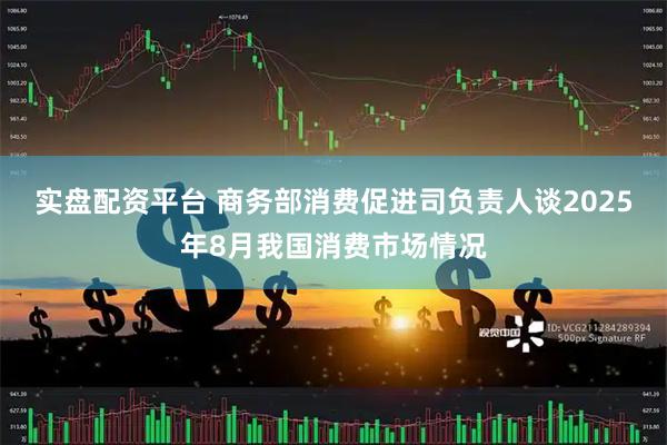实盘配资平台 商务部消费促进司负责人谈2025年8月我国消费市场情况