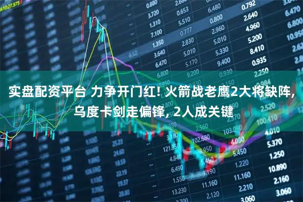 实盘配资平台 力争开门红! 火箭战老鹰2大将缺阵, 乌度卡剑走偏锋, 2人成关键