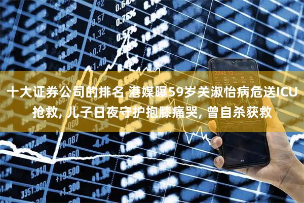 十大证券公司的排名 港媒曝59岁关淑怡病危送ICU抢救, 儿子日夜守护抱膝痛哭, 曾自杀获救