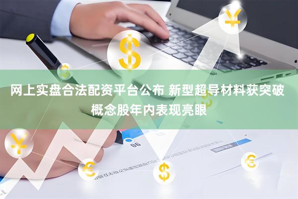 网上实盘合法配资平台公布 新型超导材料获突破 概念股年内表现亮眼