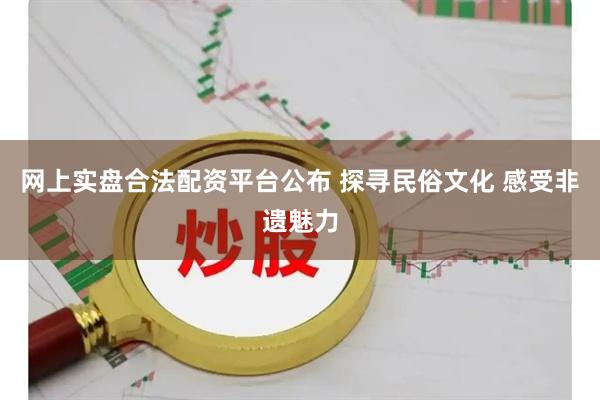 网上实盘合法配资平台公布 探寻民俗文化 感受非遗魅力