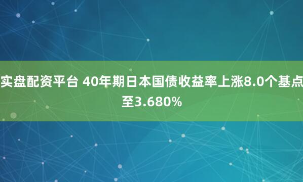 实盘配资平台 40年期日本国债收益率上涨8.0个基点至3.680%