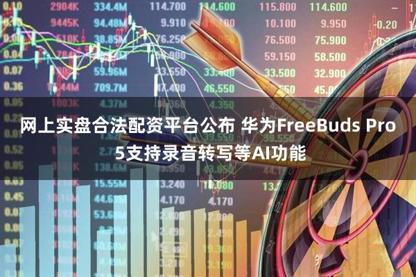 网上实盘合法配资平台公布 华为FreeBuds Pro 5支持录音转写等AI功能