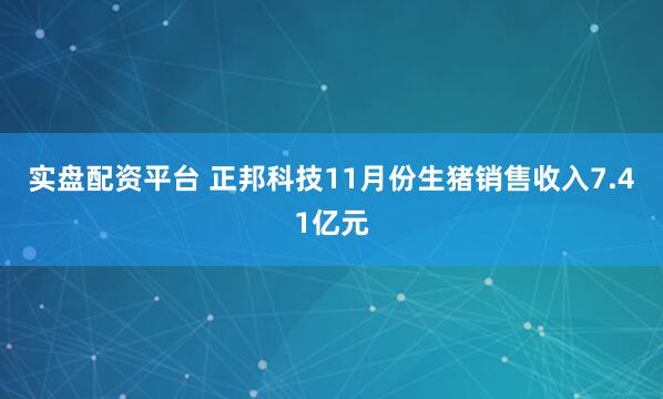 实盘配资平台 正邦科技11月份生猪销售收入7.41亿元