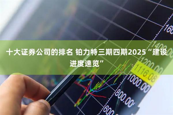 十大证券公司的排名 铂力特三期四期2025“建设进度速览”