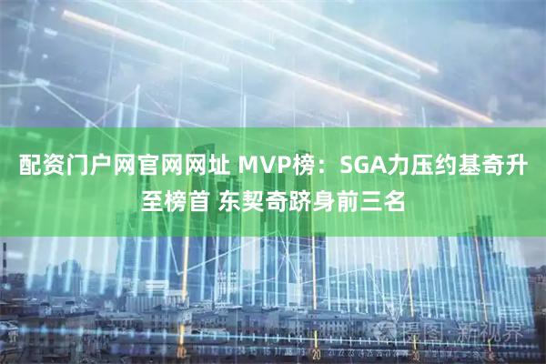配资门户网官网网址 MVP榜：SGA力压约基奇升至榜首 东契奇跻身前三名