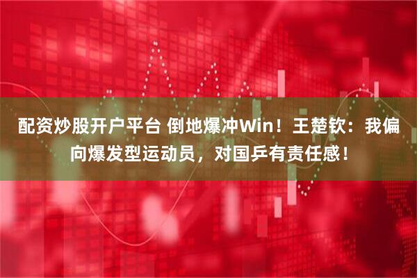 配资炒股开户平台 倒地爆冲Win！王楚钦：我偏向爆发型运动员，对国乒有责任感！