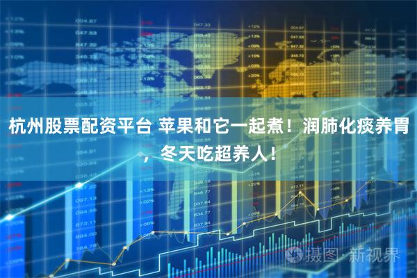 杭州股票配资平台 苹果和它一起煮！润肺化痰养胃，冬天吃超养人！
