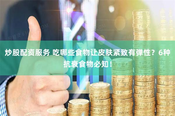 炒股配资服务 吃哪些食物让皮肤紧致有弹性？6种抗衰食物必知！