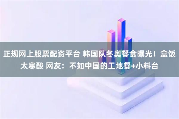 正规网上股票配资平台 韩国队冬奥餐食曝光！盒饭太寒酸 网友：不如中国的工地餐+小料台