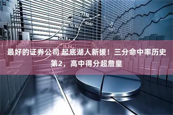 最好的证券公司 起底湖人新援！三分命中率历史第2，高中得分超詹皇