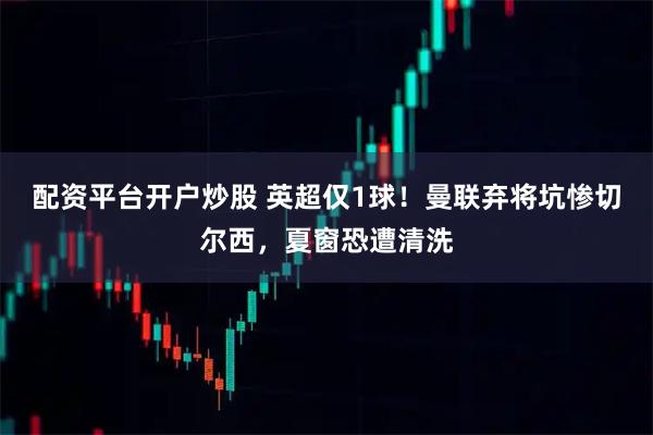 配资平台开户炒股 英超仅1球！曼联弃将坑惨切尔西，夏窗恐遭清洗