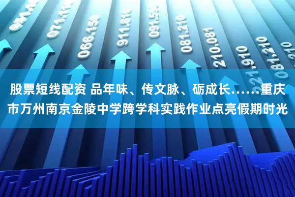股票短线配资 品年味、传文脉、砺成长……重庆市万州南京金陵中学跨学科实践作业点亮假期时光