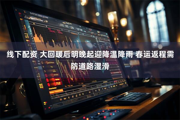 线下配资 大回暖后明晚起迎降温降雨 春运返程需防道路湿滑