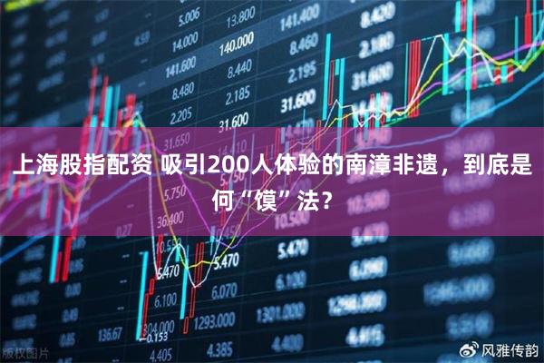 上海股指配资 吸引200人体验的南漳非遗，到底是何“馍”法？