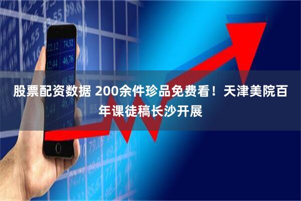 股票配资数据 200余件珍品免费看！天津美院百年课徒稿长沙开展