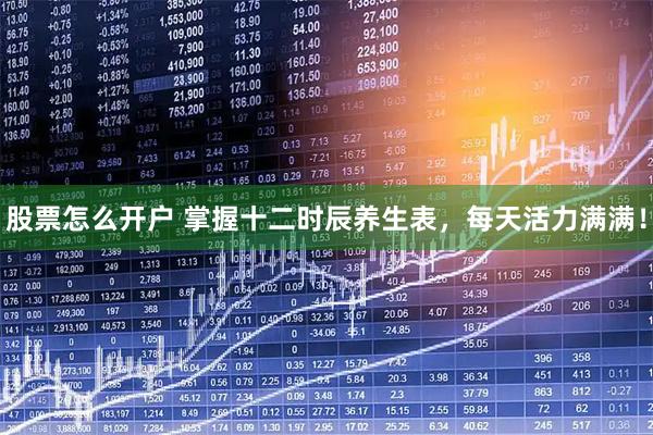 股票怎么开户 掌握十二时辰养生表，每天活力满满！