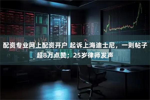 配资专业网上配资开户 起诉上海迪士尼，一则帖子超8万点赞；25岁律师发声