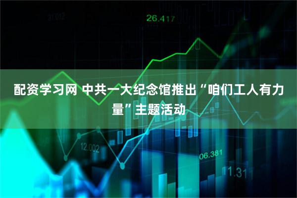 配资学习网 中共一大纪念馆推出“咱们工人有力量”主题活动