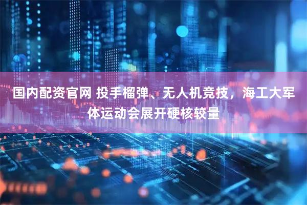 国内配资官网 投手榴弹、无人机竞技，海工大军体运动会展开硬核较量