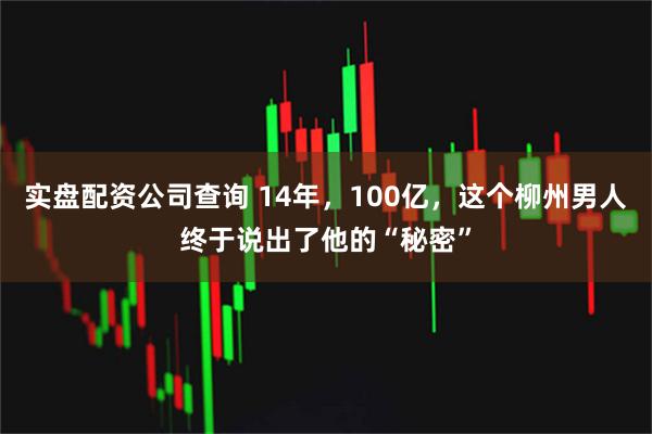 实盘配资公司查询 14年，100亿，这个柳州男人终于说出了他的“秘密”