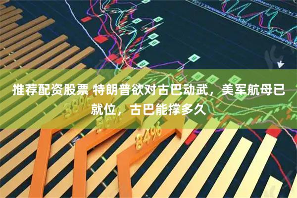 推荐配资股票 特朗普欲对古巴动武，美军航母已就位，古巴能撑多久