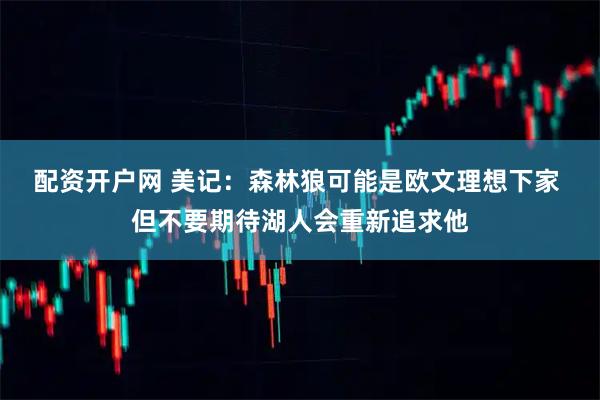 配资开户网 美记：森林狼可能是欧文理想下家 但不要期待湖人会重新追求他