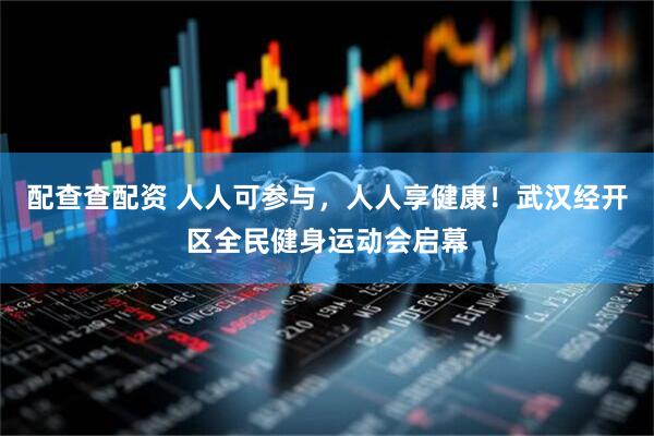 配查查配资 人人可参与，人人享健康！武汉经开区全民健身运动会启幕