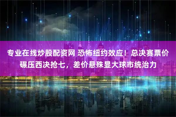 专业在线炒股配资网 恐怖纽约效应！总决赛票价碾压西决抢七，差价悬殊显大球市统治力