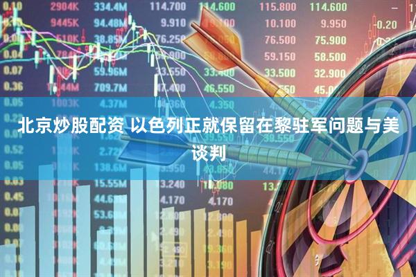 北京炒股配资 以色列正就保留在黎驻军问题与美谈判